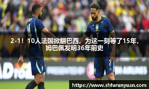 2-1！10人法国掀翻巴西，为这一刻等了15年，姆巴佩发明36年前史